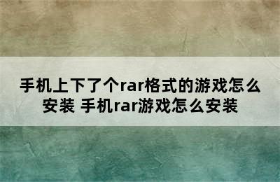 手机上下了个rar格式的游戏怎么安装 手机rar游戏怎么安装